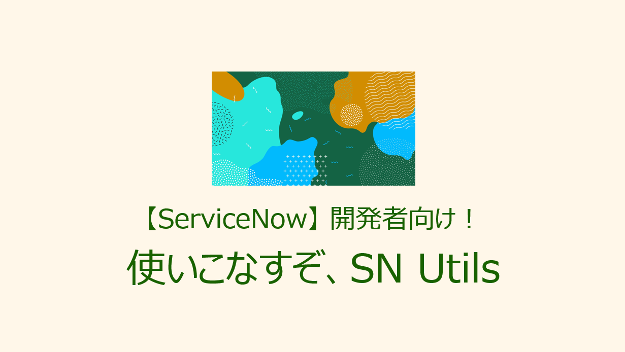【ServiceNow】開発者向け！使いこなすぞ、SN Utils