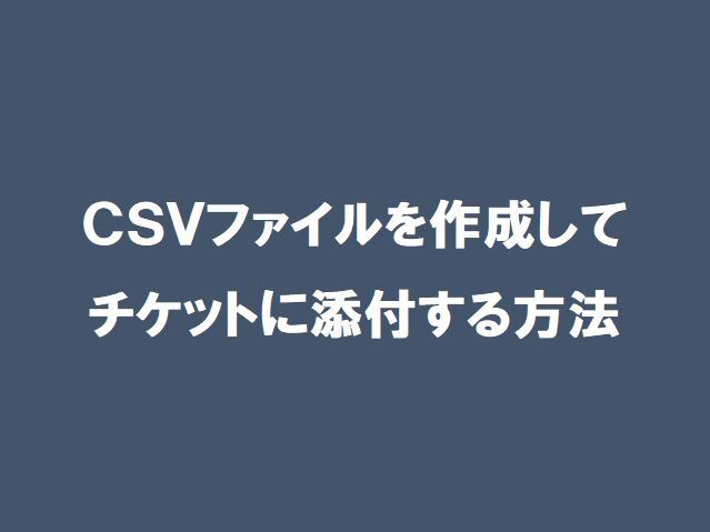 【ServiceNow】CSVファイルを作成してチケットに添付する方法