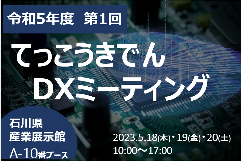 【告知】2023/5/18(木)・19(金)・20(土) 令和5年度第1回てっこうきでんDXミーティングに出展します【石川県産業展示館】
