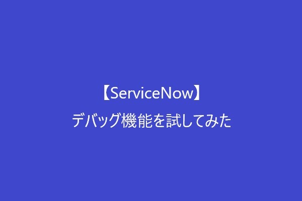 【ServiceNow】デバッグ機能を試してみた