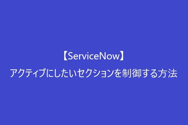 【ServiceNow】アクティブにしたいセクションを制御する方法